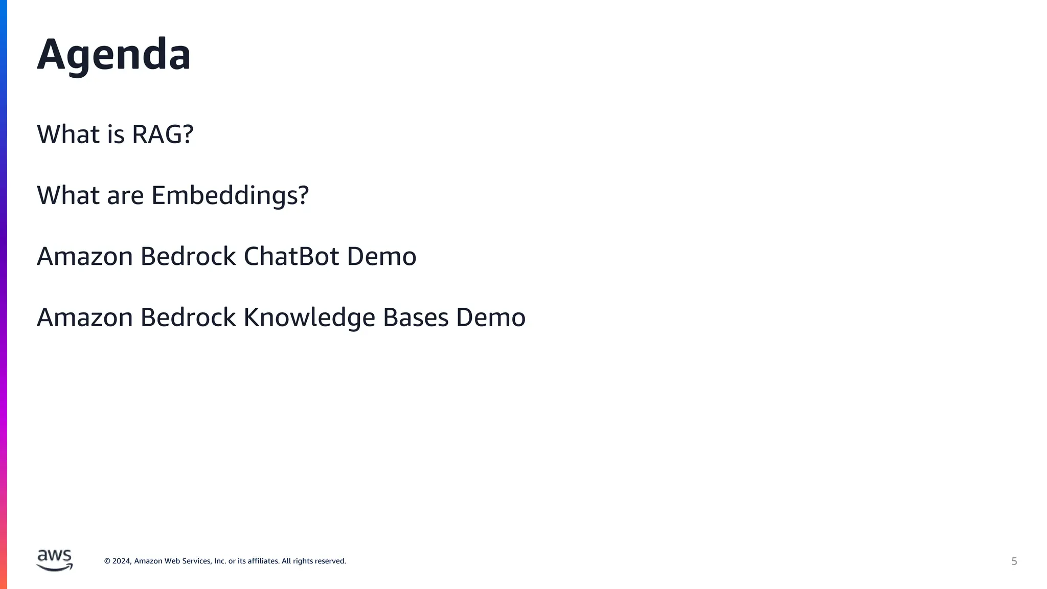 © 2024, Amazon Web Services, Inc. or its affiliates. All rights reserved.
What is RAG?
What are Embeddings?
Amazon Bedrock ChatBot Demo
Amazon Bedrock Knowledge Bases Demo
Agenda
5
 
