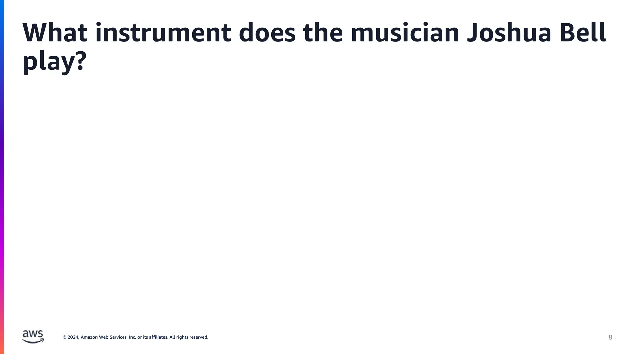 © 2024, Amazon Web Services, Inc. or its affiliates. All rights reserved. 8
What instrument does the musician Joshua Bell
play?
 