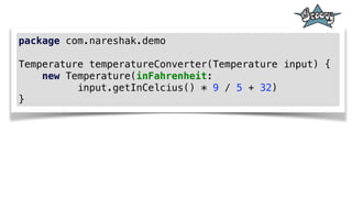 package com.nareshak.demo
Temperature temperatureConverter(Temperature input) {
new Temperature(inFahrenheit:
input.getInCelcius() * 9 / 5 + 32)
}
 