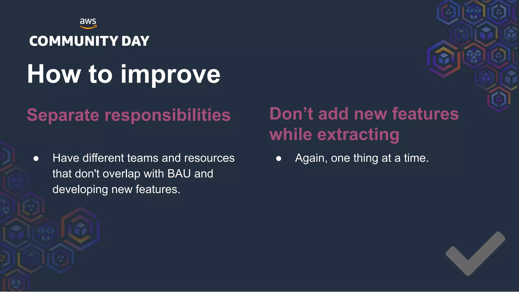 Separate responsibilities
● Have different teams and resources
that don't overlap with BAU and
developing new features.
How to improve
Don’t add new features
while extracting
● Again, one thing at a time.
 
