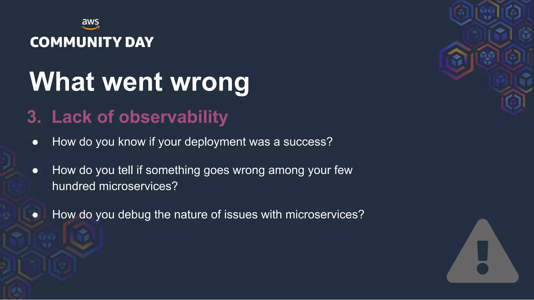 ● How do you know if your deployment was a success?
● How do you tell if something goes wrong among your few
hundred microservices?
● How do you debug the nature of issues with microservices?
What went wrong
3. Lack of observability
 