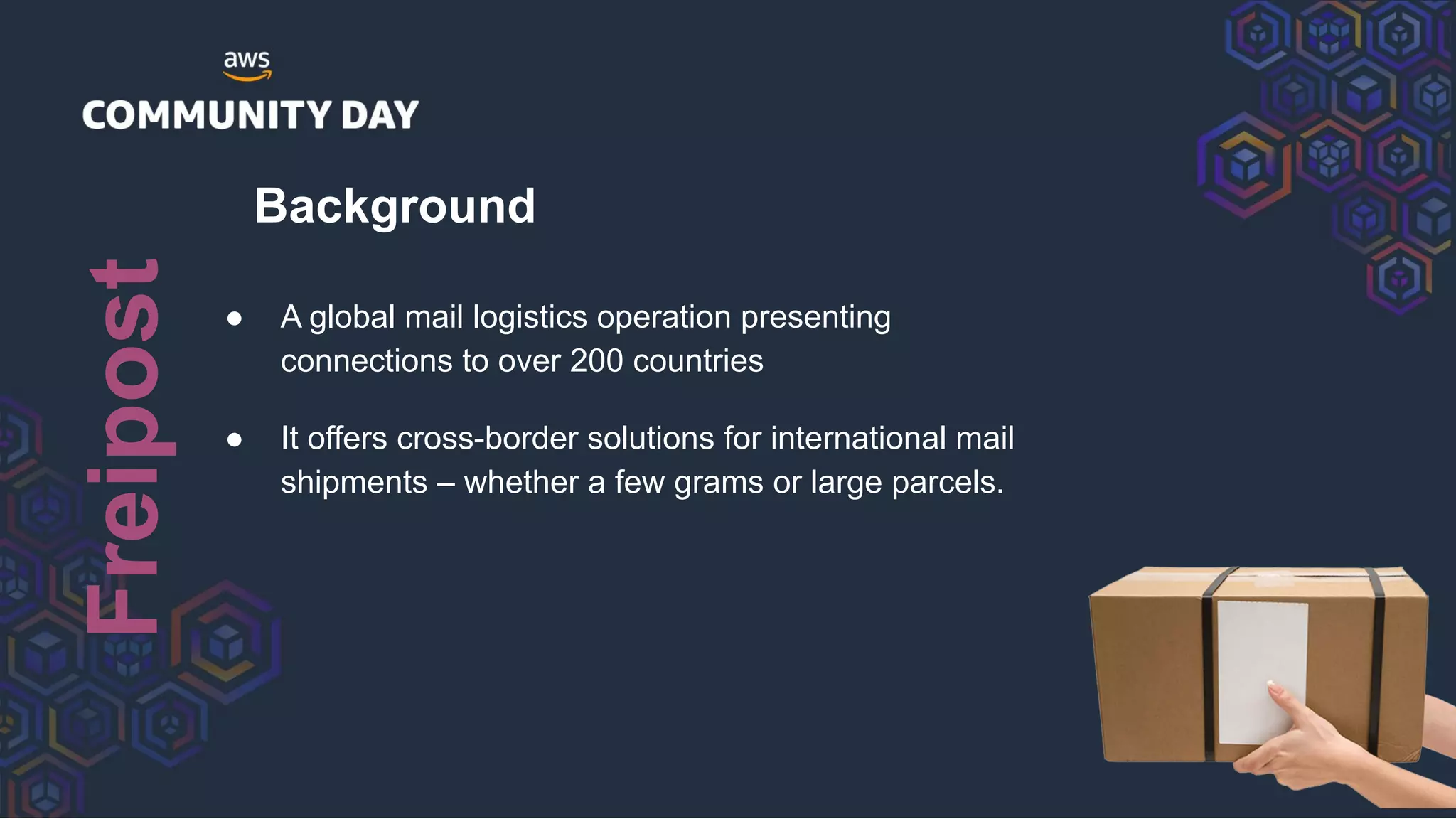 Background
● A global mail logistics operation presenting
connections to over 200 countries
● It offers cross-border solutions for international mail
shipments – whether a few grams or large parcels.
Freipost
 