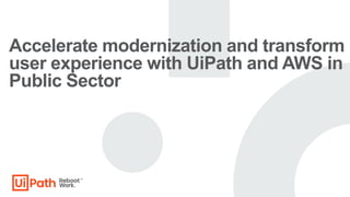 Accelerate modernization and transform
user experience with UiPath and AWS in
Public Sector
 
