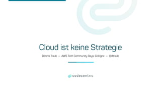 Cloud ist keine Strategie
Dennis Traub — AWS Tech Community Days, Cologne — @dtraub
 