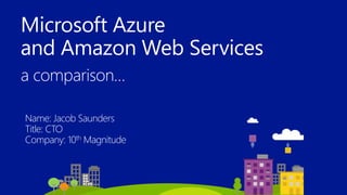 Microsoft Azure
and Amazon Web Services
a comparison…
Name: Jacob Saunders
Title: CTO
Company: 10th Magnitude
 
