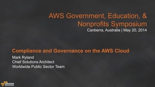 AWS Government, Education, &
Nonprofits Symposium
Canberra, Australia | May 20, 2014
Compliance and Governance on the AWS Cloud
Mark Ryland
Chief Solutions Architect
Worldwide Public Sector Team
 