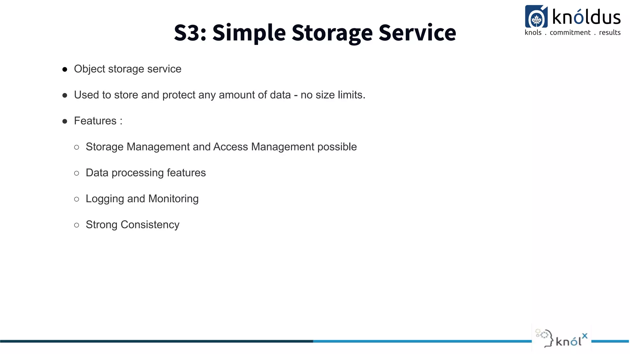 S3: Simple Storage Service
● Object storage service
● Used to store and protect any amount of data - no size limits.
● Features :
○ Storage Management and Access Management possible
○ Data processing features
○ Logging and Monitoring
○ Strong Consistency
 