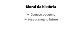Moral da história
→ Comece pequeno
→ Mas planeje o futuro
 