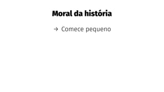 Moral da história
→ Comece pequeno
 