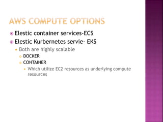  Elestic container services-ECS
 Elestic Kurbernetes servie- EKS
 Both are highly scalable
 DOCKER
 CONTAINER
 Which utilize EC2 resources as underlying compute
resources
 