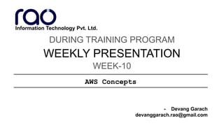WEEKLY PRESENTATION
DURING TRAINING PROGRAM
- Devang Garach
devanggarach.rao@gmail.com
WEEK-10
Information Technology Pvt. Ltd.
AWS Concepts
 