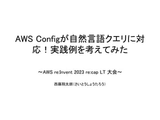 AWS Configが自然言語クエリに対
応！実践例を考えてみた
〜AWS re:Invent 2023 re:cap LT 大会〜
西藤翔太朗（さいとうしょうたろう）
 