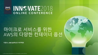 © 2018, Amazon Web Services, Inc. or its Affiliates. All rights reserved.
마이크로 서비스를 위한
AWS의 다양한 컨테이너 옵션
이창수, AWS 솔루션즈 아키텍트
 