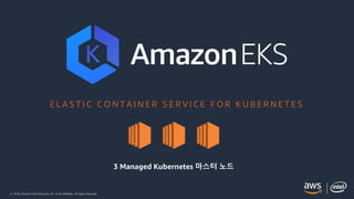 © 2018, Amazon Web Services, Inc. or its Affiliates. All rights reserved.
E L A S T I C C O N T A I N E R S E R V I C E F O R K U B E R N E T E S
3 Managed Kubernetes 마스터 노드
 