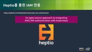 © 2018, Amazon Web Services, Inc. or its Affiliates. All rights reserved.
Heptio를 통한 IAM 연동
https://github.com/heptiolabs/kubernetes-aws-authenticator
An open-source approach to integrating
AWS IAM authentication with Kubernetes
 