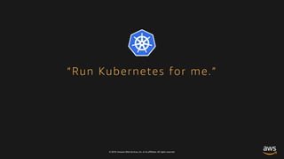 © 2018, Amazon Web Services, Inc. or its affiliates. All rights reserved.
“Run Kubernetes for me.”
 