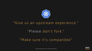 © 2018, Amazon Web Services, Inc. or its affiliates. All rights reserved.
“Give us an upstream experience.”
“Please don’t fork.”
“Make sure it’s compatible”
 