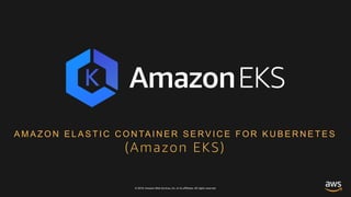 © 2018, Amazon Web Services, Inc. or its affiliates. All rights reserved.
A M A Z O N E L A S T I C C O N TA I N E R S E R V I C E F O R K U B E R N E T E S
(Amazon EKS)
 