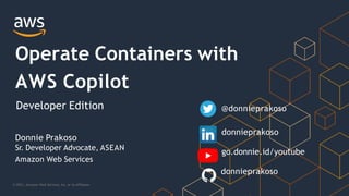 © 2021, Amazon Web Services, Inc. or its Affiliates.
Operate Containers with
AWS Copilot
Developer Edition
Donnie Prakoso
Sr. Developer Advocate, ASEAN
Amazon Web Services
@donnieprakoso
donnieprakoso
go.donnie.id/youtube
donnieprakoso
 