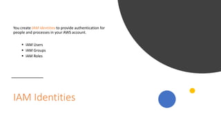 IAM Identities
You create IAM Identities to provide authentication for
people and processes in your AWS account.
 IAM Users
 IAM Groups
 IAM Roles
 