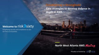 Welcome to risk3sixty
North West Atlanta AWS
Establishing a Stronghold:
Core strategies to develop defense in
depth in AWS
Proudly co-hosted by:
Simplifying security and compliance so you
can focus on business.
 