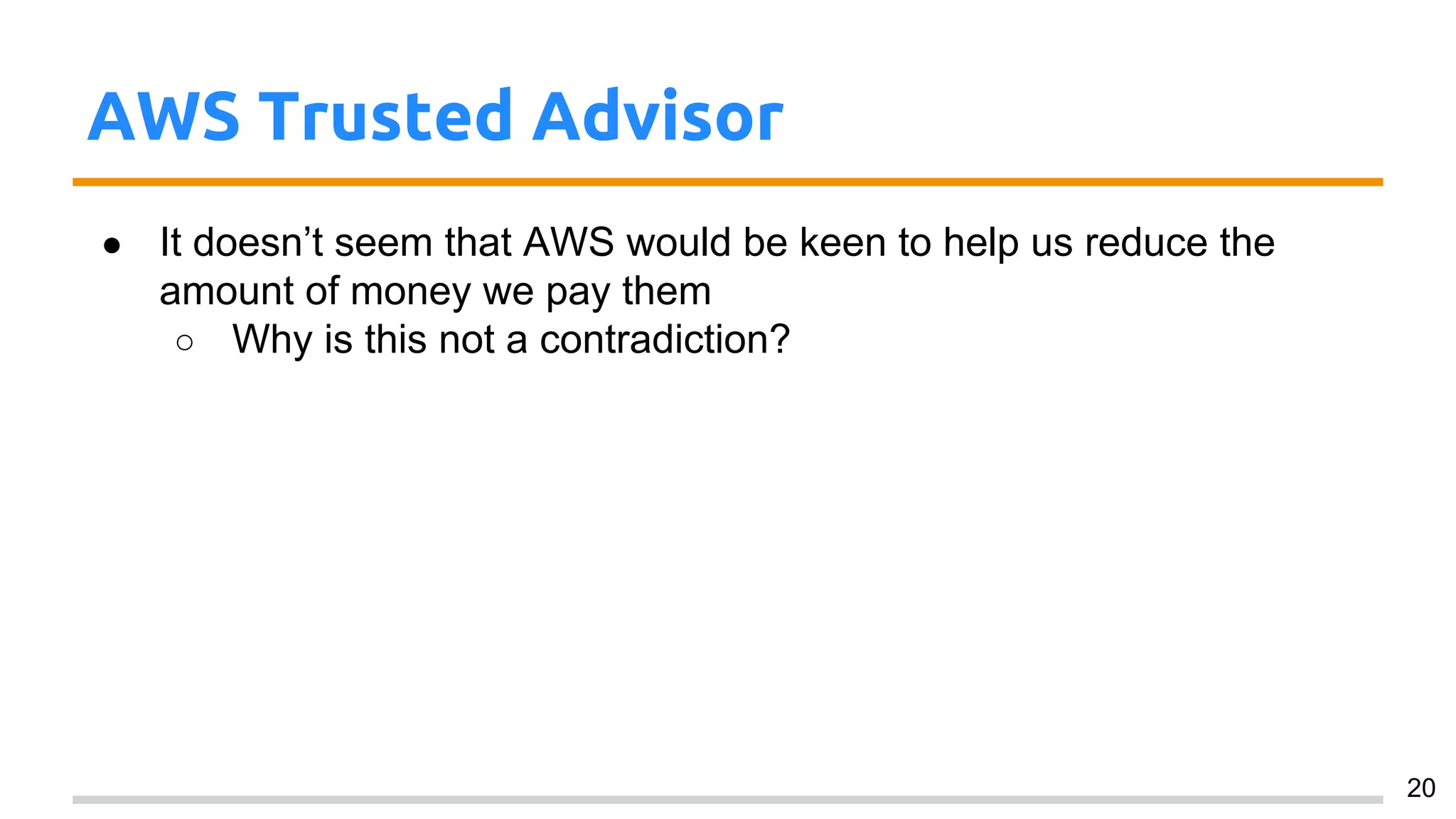 AWS Trusted Advisor
● It doesn’t seem that AWS would be keen to help us reduce the
amount of money we pay them
○ Why is this not a contradiction?
20
 