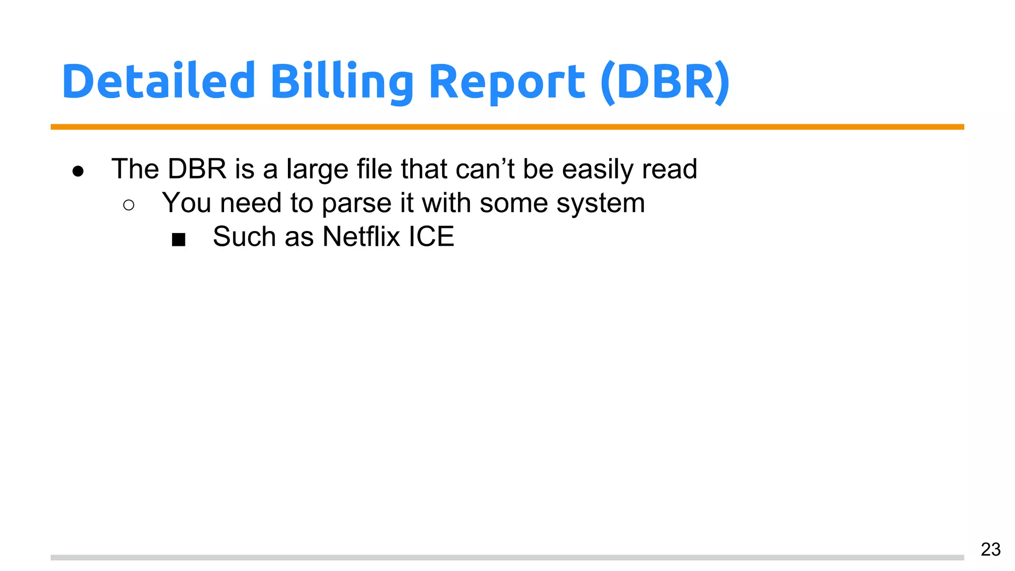 Detailed Billing Report (DBR)
● The DBR is a large file that can’t be easily read
○ You need to parse it with some system
■ Such as Netflix ICE
23
 