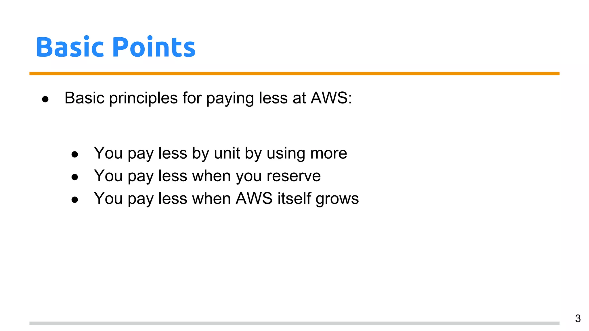 Basic Points
● Basic principles for paying less at AWS:
● You pay less by unit by using more
● You pay less when you reserve
● You pay less when AWS itself grows
3
 