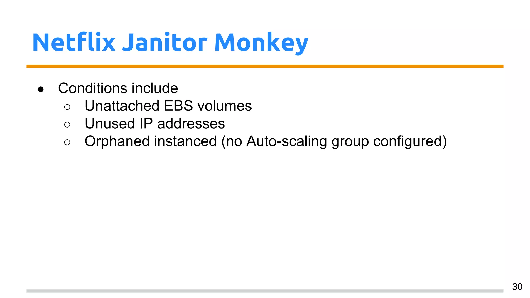 Netflix Janitor Monkey
● Conditions include
○ Unattached EBS volumes
○ Unused IP addresses
○ Orphaned instanced (no Auto-scaling group configured)
30
 