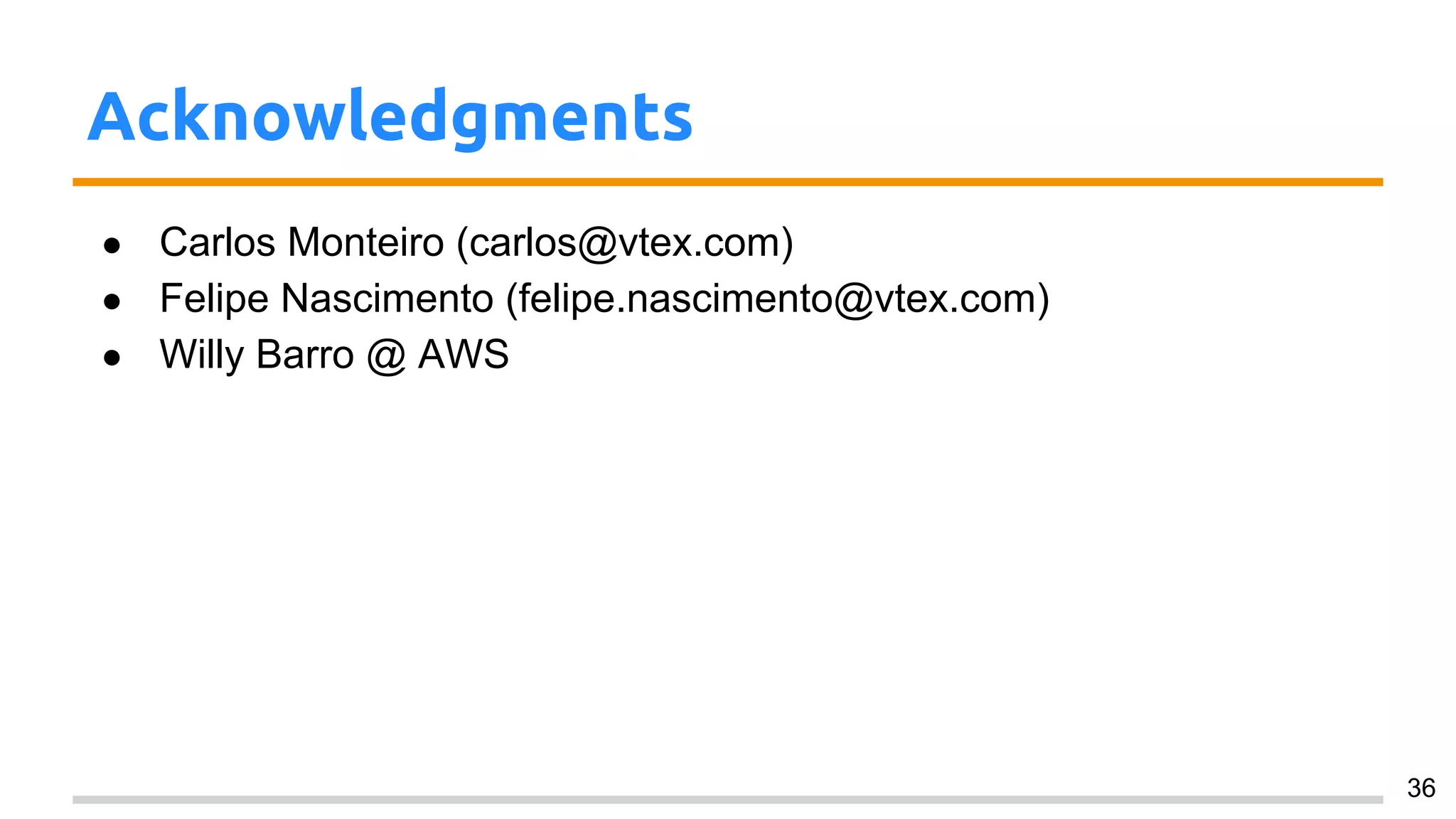 Acknowledgments
● Carlos Monteiro (carlos@vtex.com)
● Felipe Nascimento (felipe.nascimento@vtex.com)
● Willy Barro @ AWS
36
 