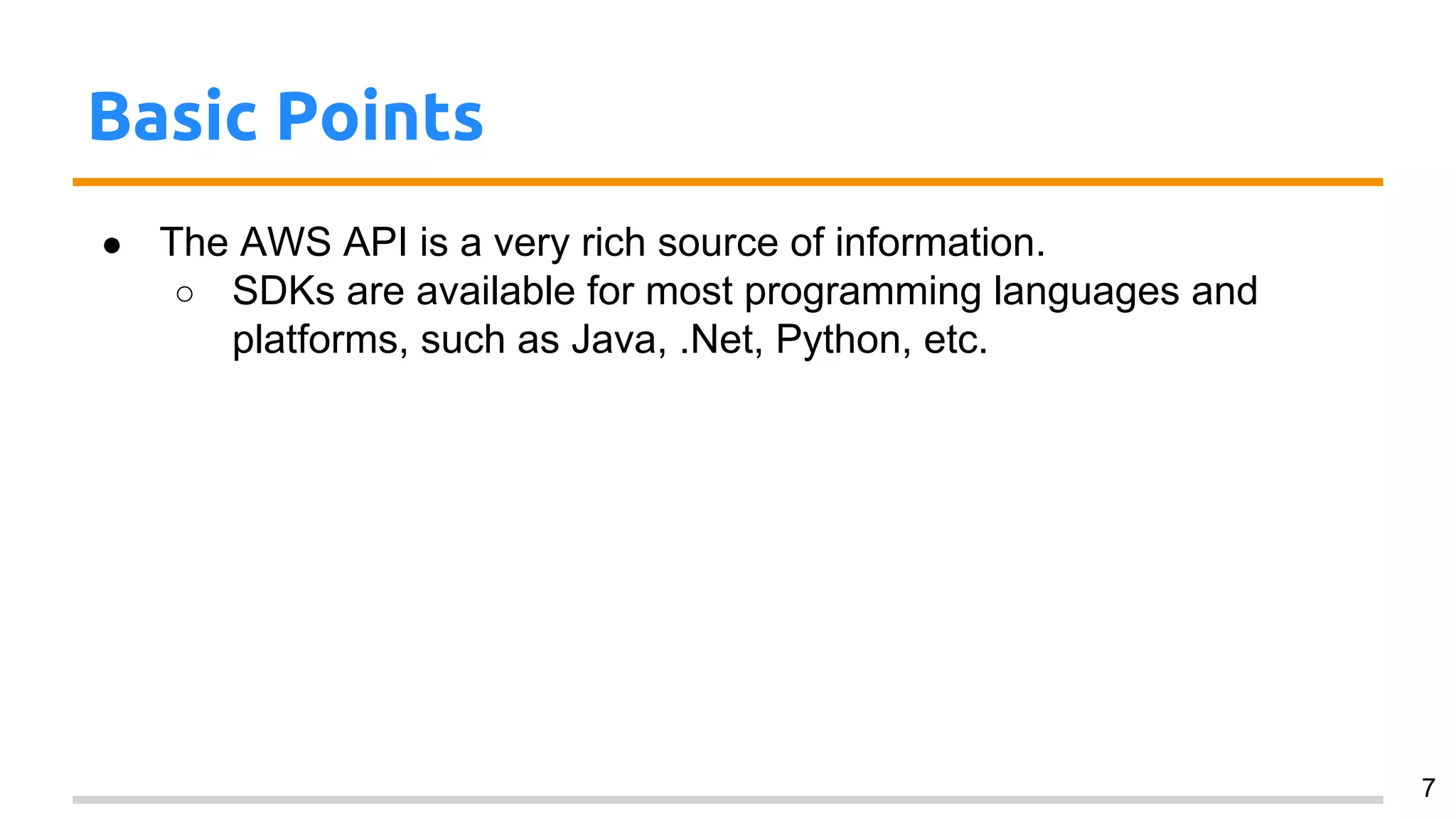 Basic Points
● The AWS API is a very rich source of information.
○ SDKs are available for most programming languages and
platforms, such as Java, .Net, Python, etc.
7
 