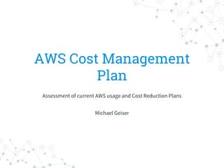 AWS Cost Management
Plan
Assessment of current AWS usage and Cost Reduction Plans
Michael Geiser
 