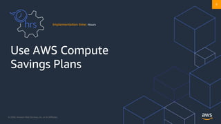 © 2020, Amazon Web Services, Inc. or its Affiliates. @ziniman
Use AWS Compute
Savings Plans
Implementation time: Hours
4
 