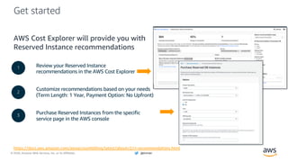 © 2020, Amazon Web Services, Inc. or its Affiliates. @ziniman
Get started
AWS Cost Explorer will provide you with
Reserved Instance recommendations
Review your Reserved Instance
recommendations in the AWS Cost Explorer
Customize recommendations based on your needs
(Term Length: 1 Year, Payment Option: No Upfront)
Purchase Reserved Instances from the specific
service page in the AWS console
1
2
3
https://docs.aws.amazon.com/awsaccountbilling/latest/aboutv2/ri-recommendations.html
 
