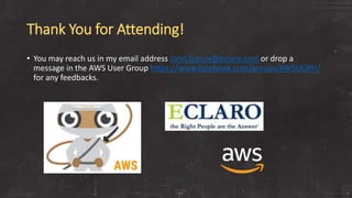 Thank You for Attending!
• You may reach us in my email address John.Garcia@eclaro.com or drop a
message in the AWS User Group https://www.facebook.com/groups/AWSUGPH/
for any feedbacks.
 
