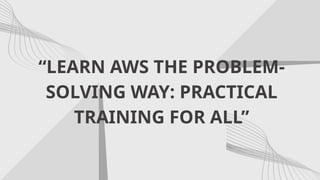 Amazon Problem Solve Learning LEARN AWS THE PROBLEM SOLVING WAY: PRACTICAL TRAINING FOR ALL | PPTX