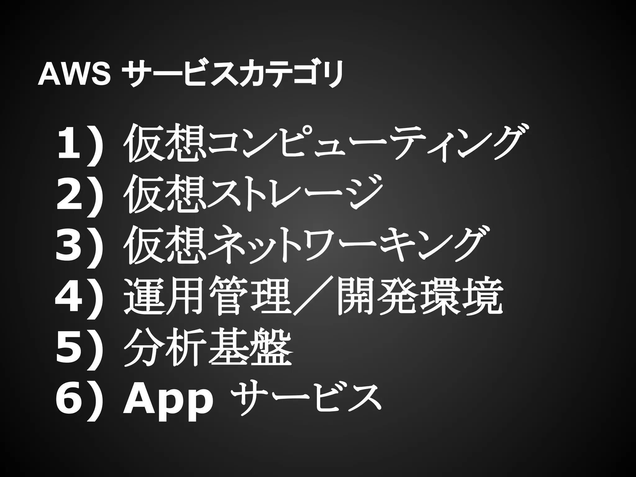 AWS サービスカテゴリ
1) 仮想コンピューティング
2) 仮想ストレージ
3) 仮想ネットワーキング
4) 運用管理／開発環境
5) 分析基盤
6) App サービス
 
