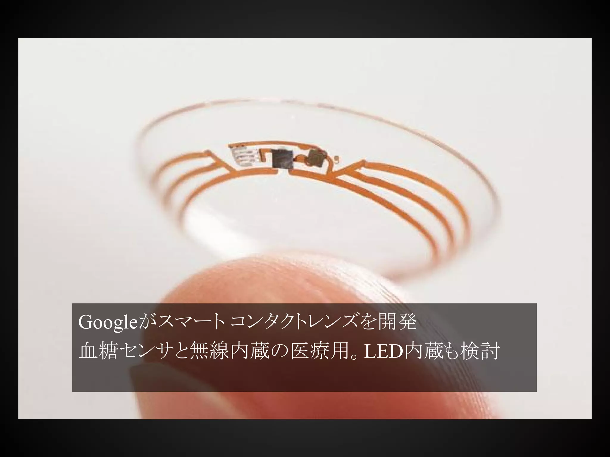 Googleがスマート コンタクトレンズを開発
血糖センサと無線内蔵の医療用。LED内蔵も検討
 