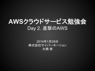 AWSクラウドサービス勉強会
Day 2. 進撃のAWS
2014年1月29日
株式会社サイバーネーション
大橋 衛
 