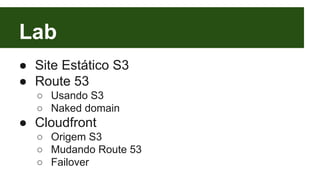 Lab 
● Site Estático S3 
● Route 53 
○ Usando S3 
○ Naked domain 
● Cloudfront 
○ Origem S3 
○ Mudando Route 53 
○ Failover 
 