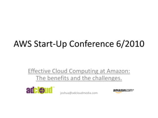 AWS Start-Up Conference 6/2010 Effective Cloud Computing at Amazon: The benefits and the challenges. joshua@adcloudmedia.com 
