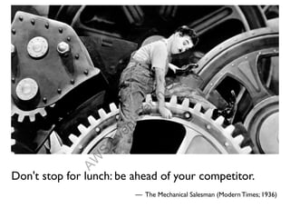 10
                                    20
                                 ct
                               O
                           lin
                        Ber
                     nt
                     e
                  Ev
                S
             AW




Don't stop for lunch: be ahead of your competitor.
                         — The Mechanical Salesman (Modern Times; 1936)
 