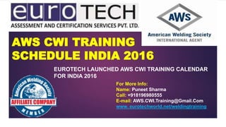 AWS CWI TRAINING
SCHEDULE INDIA 2016
EUROTECH LAUNCHED AWS CWI TRAINING CALENDAR
FOR INDIA 2016
For More Info:
Name: Puneet Sharma
Call: +918196980555
E-mail: AWS.CWI.Training@Gmail.Com
www. eurotechworld.net/weldingtraining
 