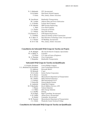 AWS D1.1/D1.1M:2010
x
N. J. Altebrando STV, Incorporated
B. M. Butler Walt Disney World Company
T. Green Wiss, Janney, Elstner Associates
W. Jaxa-Rozen Bombardier Transportation
M. J. Jordan Johnson Plate and Tower Fabrication
L. A. Kloiber LeJeune Steel Company
P. W. Marshal MHP Systems Engineering
L. Muir Cives Steel Company
J. A. Packer University of Toronto
F. J. Palmer Steel Tube Institute
J. B. Pearson, Jr. LTK Engineering Services
T. J. Schlafly American Institute of Steel Construction
R. E. Shaw, Jr. Steel Structures Technology Center, Incorporated
S. J. Thomas VP Buildings, Incorporated
R. H. R. Tide Wiss, Janney, Elstner Associates
Conselheiros do Subcomitê D1Q Grupo de Tarefas em Projeto
O. W. Blodgett The Lincoln Electric Company (Aposentado)
W. A. Milek, Jr. Consultor
J. D. Ross U.S. Army of Corps of Engineers
W. A. Thornton Cives Corporation
J. Desjardins Bombardier Transportation
Subcomitê D1Q Grupo de Tarefas em Qualificação
J. H. Kiefer, Presidente ConocoPhillips Company
E. L. Bickford,Vice-Presidente Acute Technological Services
B. Anderson Kawasaki Motors
M. Bernasek C-spec
R. B. Corbit Exelon Nuclear Corporation
R. A. Dennis Consultor
M. A. Grieco Massachusetts Department of Transportation
M. J. Harker Idaho National Laboratory
J. J. Kenney Shell International E & P
V. Kuruvilla Genesis Quality Systems
K. Landwehr Schuff Steel Company
R. P. Marslender Kiewit Offshore Services, LTD
J. Mayne Valmont Industries
J. I. Miller Helix Energy Solutions
J. C. Nordby Entergy
D. D. Rager Rager Consulting, Incorporated
A. W. Sindel Alstom Power, Incorporated
D. Stickel Caterpillar, Incorporated
M. M. Tayarani Massachusetts Department of Transportation
J. L. Uebele Waukesha County Technical College
Conselheiros do Subcomitê D1Q Grupo de Tarefas em Qualificação
 
