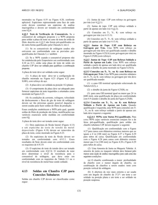 AWS D1.1/D1.1M:2012 ` 4. QUALIFICAÇÃO
131
mostrados na Figura 4.19 ou Figura 4.20, conforme
aplicável. Espécimes representando uma face de cada
corte devem constituir um espécime de análise
macrográfica e devem ser testados em conformidade
com 4.9.4.
4.12.3 Teste de Verificação de Consumíveis. Se o
consumível de soldagem proposto e a WPS proposta
para soldar a placa de teste ou cano de teste da solda de
filete descrita em 4.12.2 não forem pré-qualificados ou
de outra forma qualificados pela Cláusula 4, isto é:
(1) Se os consumíveis de soldagem usados não
estiverem em conformidade com as provisões pré-
qualificadas da Cláusula 3, e também
(2) Se a WPS usando o consumível proposto não
foi estabelecida pelo Empreiteiro em conformidade com
4.10 ou 4.11, então uma placa de teste de solda em
chanfro CJP deve ser soldada para qualificar a combinação
proposta.
A placa de teste deve ser soldada como segue:
(1) A placa de teste deve ter a configuração de
chanfro mostrada na Figura 4.21 (Figura 4.22 para
SAW), com reforço de aço.
(2) A placa deve ser soldada na posição 1G (plana).
(3) O comprimento de placa deve ser adequado para
fornecer espécimes de teste requeridos e orientados como
mostrado na Figura 4.23.
(4) As condições de corrente, voltagem, velocidade
de deslocamento e fluxo de gás do teste de soldagem
devem ser tão próximas quanto possível daquelas a
serem usadas para fazer soldas de filete de produção.
Essas condições estabelecem a WPS pela qual, quando
soldas de filete de produção são feitas, modificações nas
variáveis essenciais serão medidas em conformidade
com 4.8.
A placa de teste deve ser testada como segue:
(1) Dois espécimes de flexão lateral (Figura 4.13)
e um espécime de teste de tensão de metal
depositado (Figura 4.18) devem ser removidos da
placa de teste, como mostrado na Figura 4.23.
(2) Os espécimes de teste de flexão devem ser
testados em conformidade com 4.9.3.1. Esses
resultados de teste devem estar em conformidade com
os requisitos de 4.9.3.3.
(3) O espécime de teste de tensão deve ser testado
em conformidade com 4.9.3.6. O resultado de teste
deve determinar o nível de resistência para o
consumível de soldagem, que deve estar em
conformidade com os requisitos da Tabela 2.3 ou o
nível de resistência do metal base sendo soldado.
4.13 Soldas em Chanfro CJP para
Conexões Tubulares
Soldas em chanfro CJP devem ser classificadas como
segue:
(1) Juntas de topo CJP com reforço ou goivagem
por trás (ver 4.13.1).
(2) Juntas de topo CJP sem reforço soldado a
partir de apenas um lado (ver 4.13.2).
(3) Conexões em T-, Y-, K- com reforço ou
goivagem por trás (ver 4.13.3).
(4) Conexões em T-, Y-, K- sem reforço soldado a
partir de apenas um lado (ver 4.13.4).
4.13.1 Juntas de Topo CJP com Reforço ou
Goivagem por Trás. Uma WPS com reforço ou
goivagem por trás deve ser qualificada usando o detalhe
mostrado na Figura 4.25(A) (com goivagem por trás) ou
Figura 4.25(B) (com reforço).
4.13.2 Juntas de Topo CJP sem Reforço Soldado a
Partir de Apenas um Lado. Uma WPS sem reforço
soldado a partir de apenas um lado deve ser qualificada
usando o detalhe de junta mostrado na Figura 4.25(A).
4.13.3 Conexões em T-, Y-, ou K- com Reforço ou
Goivagem por Trás. Uma WPS para conexões tubulares
em T-, Y-, ou K- com reforço ou goivagem por trás deve
ser qualificada usando:
(1) o cano OD nominal apropriado selecionado da
Tabela 4.2(2), e
(2) o detalhe da junta da Figura 4.25(B), ou
(3) para cano OD nominal igual ou maior que 24 in
[600 mm], uma qualificação de placa em conformidade
com 4.9 usando o detalhe de junta da Figura 4.25(B).
4.13.4 Conexões em T-, Y-, ou K- sem Reforço
Soldado a Partir de Apenas um Lado. Quando
qualificação é requerida, uma WPS para conexões em T-
, Y-, ou K- sem reforço soldado a partir de apenas um
lado deve requerer o seguinte:
4.13.4.1 WPSs sem Status Pré-qualificado. Para
u ma WPS cujas variáveis essenciais estejam for a da
faixa pré-qualificada, qualificação para soldas em
chanfro tubulares CJP devem requerer o seguinte:
(1) Qualificação em conformidade com a Figura
4.27 para canos com diâmetros externos maiores que ou
iguais a 4 in [100 mm] ou Figura 4.27 e Figura 4.29
para tubos de caixa. Qualificação em conformidade
com a Figura 4.28 para canos com diâmetro externo
menor que 4 in [100 mm] ou Figura 4.28 e Figura 4.29
para tubos de caixa.
(2) Uma Amostra de Junta ou Maquete Tubular. A
amostra de junta ou maquete tubular deve fornecer pelo
menos uma seção de análise macrográfica para cada uma das
seguintes condições:
(a) O chanfro combinando a maior profundidade
de chanfro com o menor ângulo de chanfro, ou
combinação de chanfros a serem usados: teste com
posição vertical de soldagem.
(b) A abertura de raiz mais estreita a ser usada
com um ângulo de chanfro de 37,5°: um teste a ser
soldado na posição plana e um teste a ser soldado na
posição suspensa.
 