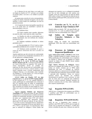 AWS D1.1/D1.1M:2012 ` 4. QUALIFICAÇÃO
132
(c) A abertura de raiz mais larga a ser usada com
um ângulo de chanfro de 37,5°: um teste a ser soldado
na posição plana e um teste a ser soldado na posição
suspensa.
(d) apenas para conexões de caixa correspondentes,
o ângulo de chanfro, dimensão de ângulo e raio de canto
mínimos a serem usados em combinação: um teste na
posição horizontal.
(3) O espécime de ensaio macrográfico requerido em
(1) e (2) acima deve ser examinado à procura de
descontinuidades e deve ter:
(a) Nenhuma trinca
(b) Fusão completa entre camadas adjacentes
de metal de solda e entre metal de solda e metal base
(c) Detalhes de solda em conformidade com o
detalhe especificado, mas sem nenhuma das variações
proibidas em 5.24.
(d) Nenhuma mordedura excedendo os valores
permitidos em6.9.
(e) Para porosidade de 1/32 in [1 mm] ou maior,
a porosidade acumulada não deve exceder 1/4 in [6 mm]
(f) Nenhuma escória acumulada, da qual a
soma da maior dimensão não deve exceder 1/4
in [6 mm]
Aqueles espécimes que não estiverem em conformidade
com (a) a (f) devem ser considerados inaceitáveis; (b) a
(f) não aplicáveis a soldagem backup.
4.13.4.2 Soldas em Chanfro CJP em uma
Conexão em T-, Y-, ou K- de WPS com Ângulos
Diedros Menores que 30°. A amostra de junta descrita
em 4.13.4.1(2)(a) deve ser requerida. Três seções de
ensaio macrográfico devem ser cortadas dos
espécimes de teste, devem estar em conformidade com
os requisitos de 4.13.4.1(3), e devem mostrar a solda
teórica requerida (com a devida compensação para
soldagens back-up a ser descontada, como mostrado
nos Detalhes C e D das Figuras 3.8–3.10) (ver Figura
4.26 para detalhes de junta de teste).
4.13.4.3 Soldas em Chanfro CJP em uma
Conexão em T-, Y-, ou K- de WPS Usando GMAW-
S. Para conexões em T-, Y-, e K-, quando GMAW-S é
usada, qualificação em conformidade com a Cláusula 4
deve ser requerida antes de soldar as configurações
padrão de junta detalhadas em 3.13.5. A junta testada
deve incorporar um chanfro em bisel simples de 37,5°,
offset raiz e anel de restrição como mostrado na Figura
4.27.
4.13.4.4 Ligações Soldadas que Requerem
Tenacidade CVN. WPSs para juntas de topo (costuras
longitudinais ou circunferenciais) no âmbito de 0,5D de
membros de ramificação anexados, em conexão tubular
de juntas q u e requeiram testes CVN sob 2.27.2.2,
devem ser requeridos para demonstrar energia
absorvida CVN de metal de solda de 20 pés libra [27
J] na LAST, (Lowest Anticipated Service Temperature
– Temperatura Antecipada de Serviço mais Baixa), ou a
0°F [–18°C], o que for menor. Se especificações AWS
para os materiais de soldagem a serem usados não
abrangem esse requisito, ou se a soldagem de produção
está fora da faixa abordada por teste anterior, por
exemplo, testes por especificações de metal de adição
AWS, então os testes CVN de metal de solda devem ser
feitos durante qualificação WPS, como descrito na Parte
D dessa cláusula.
4.14 Conexões em T-, Y-, ou K- e
Juntas de Topo Tubulares PJP
Quando soldas em chanfro PJP são especificadas, em
conexões em T-, Y-, ou K- ou soldas de topo, a qualifi-
cação deve estar em conformidade com a Tabela 4.3.
4.15 Soldas de Tampão para
Conexões Tubulares e Não
Tubulares
Quando soldas de tampão são especificadas,
qualificação WPS deve estar em conformidade com
4.30.
4.16 Processos de Soldagem que
Requerem Qualificação
4.16.1 ESW, EGW, GTAW, e GMAW-S. ESW, EGW,
GTAW, e GMAW-S podem ser usados, contanto que as
WPSs qualificadas em conformidade com os requisitos
da Cláusula 4. Observe que as limitações de variável
essencial na Tabela 4.5 para GMAW devem também
aplicar-se a GMAW-S.
4.16.2 Outros Processos de Soldagem. Outros
processos de soldagem não listados em 3.2.1 ou 4.16.1
podem ser usados, contanto que as WPSs sejam
qualificadas por teste. A limitação de variáveis
essenciais aplicáveis a cada processo de soldagem deve
ser estabelecida pelo Empreiteiro desenvolvendo a WPS
e aprovada pelo Engenheiro. Faixas de variável
essencial devem ser baseadas em evidência
documentada de experiência com o processo, ou uma
série de testes deve ser conduzida para estabelecer
limites de variável essencial. Qualquer alteração em
variáveis essenciais fora da faixa então estabelecida
deve requerer requalificação.
4.17 Requisito WPS (GTAW)
Antes do uso, o Empreiteiro deve preparar uma WPS(s)
e qualificar cada WPS em conformidade com os
requisitos da Cláusula 4.
4.18 Requisitos WPS (ESW/EGW)
Antes do uso, o Empreiteiro deve preparar e
qualificar cada WPS ESW ou EGW para ser usada de
acordo com os requisitos da Cláusula 4. A WPS deve
incluir os detalhes de junta, tipo e diâmetro de metal de
 
