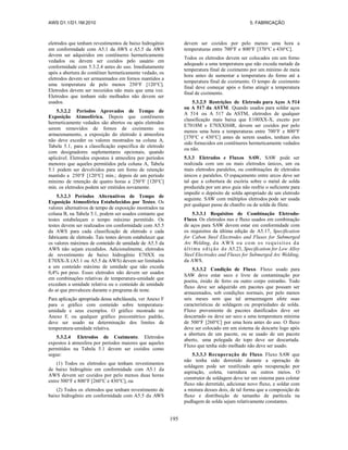 AWS D1.1/D1.1M:2010 5. FABRICAÇÃO
195
eletrodos que tenham revestimentos de baixo hidrogênio
em conformidade com A5.1 da AWS e A5.5 da AWS
devem ser adquiridos em contêineres hermeticamente
vedados ou devem ser cozidos pelo usuário em
conformidade com 5.3.2.4 antes do uso. Imediatamente
após a abertura do contêiner hermeticamente vedado, os
eletrodos devem ser armazenados em fornos mantidos a
uma temperatura de pelo menos 250°F [120°C].
Eletrodos devem ser recozidos não mais que uma vez.
Eletrodos que tenham sido molhados não devem ser
usados.
5.3.2.2 Períodos Aprovados de Tempo de
Exposição Atmosférica. Depois que contêineres
hermeticamente vedados são abertos ou após eletrodos
serem removidos de fornos de cozimento ou
armazenamento, a exposição do eletrodo à atmosfera
não deve exceder os valores mostrados na coluna A,
Tabela 5.1, para a classificação específica de eletrodo
com designadores suplementares opcionais, quando
aplicável. Eletrodos expostos à atmosfera por períodos
menores que aqueles permitidos pela coluna A, Tabela
5.1 podem ser devolvidos para um forno de retenção
mantido a 250°F [120°C] min.; depois de um período
mínimo de retenção de quatro horas a 250°F [120°C]
min. os eletrodos podem ser emitidos novamente.
5.3.2.3 Períodos Alternativos de Tempo de
Exposição Atmosférica Estabelecidos por Testes. Os
valores alternativos de tempo de exposição mostrados na
coluna B, na Tabela 5.1, podem ser usados contanto que
testes estabeleçam o tempo máximo permitido. Os
testes devem ser realizados em conformidade com A5.5
da AWS para cada classificação de eletrodo e cada
fabricante de eletrodo. Tais testes devem estabelecer que
os valores máximos de conteúdo de umidade de A5.5 da
AWS não sejam excedidos. Adicionalmente, eletrodos
de revestimento de baixo hidrogênio E70XX ou
E70XX-X (A5.1 ou A5.5 da AWS) devem ser limitados
a um conteúdo máximo de umidade que não exceda
0,4% por peso. Esses eletrodos não devem ser usados
em combinações relativas de temperatura-umidade que
excedam a umidade relativa ou o conteúdo de umidade
do ar que prevaleceu durante o programa de teste.
Para aplicação apropriada dessa subcláusula, ver Anexo F
para o gráfico com conteúdo sobre temperatura-
umidade e seus exemplos. O gráfico mostrado no
Anexo F, ou qualquer gráfico psicométrico padrão,
deve ser usado na determinação dos limites de
temperatura-umidade relativa.
5.3.2.4 Eletrodos de Cozimento. Eletrodos
expostos à atmosfera por períodos maiores que aqueles
permitidos na Tabela 5.1 devem ser cozidos como
segue:
(1) Todos os eletrodos que tenham revestimentos
de baixo hidrogênio em conformidade com A5.1 da
AWS devem ser cozidos por pelo menos duas horas
entre 500°F e 800°F [260°C e 430°C], ou
(2) Todos os eletrodos que tenham revestimento de
baixo hidrogênio em conformidade com A5.5 da AWS
devem ser cozidos por pelo menos uma hora a
temperaturas entre 700°F e 800°F [370°C e 430°C].
Todos os eletrodos devem ser colocados em um forno
adequado a uma temperatura que não exceda metade da
temperatura final de cozimento por um mínimo de meia
hora antes de aumentar a temperatura do forno até a
temperatura final de cozimento. O tempo de cozimento
final deve começar após o forno atingir a temperatura
final de cozimento.
5.3.2.5 Restrições de Eletrodo para Aços A 514
ou A 517 da ASTM. Quando usados para soldar aços
A 514 ou A 517 da ASTM, eletrodos de qualquer
classificação mais baixa que E100XX-X, exceto por
E7018M e E70XXH4R, devem ser cozidos por pelo
menos uma hora a temperaturas entre 700°F e 800°F
[370°C e 430°C] antes de serem usados, tenham eles
sido fornecidos em contêineres hermeticamente vedados
ou não.
5.3.3 Eletrodos e Fluxos SAW. SAW pode ser
realizada com um ou mais eletrodos únicos, um ou
mais eletrodos paralelos, ou combinações de eletrodos
únicos e paralelos. O espaçamento entre arcos deve ser
tal que a cobertura de escória sobre o metal de solda
produzida por um arco guia não resfrie o suficiente para
impedir o depósito de solda apropriado de um eletrodo
seguinte. SAW com múltiplos eletrodos pode ser usada
por qualquer passe de chanfro ou de solda de filete.
5.3.3.1 Requisitos de Combinação Eletrodo-
Fluxo. Os eletrodos nus e fluxo usados em combinação
de aços para SAW devem estar em conformidade com
os requisitos da última edição de A5.17, Specification
for Cabon Steel Electrodes and Fluxes for Submerged
Arc Welding, da AWS ou com os requisitos da
última edição de A5.23, Specification for Low Alloy
Steel Electrodes and Fluxes for Submerged Arc Welding,
da AWS.
5.3.3.2 Condição de Fluxo. Fluxo usado para
SAW deve estar seco e livre de contaminação por
poeira, óxido de ferro ou outro corpo estranho. Todo
fluxo deve ser adquirido em pacotes que possam ser
armazenados, sob condições normais, por pelo menos
seis meses sem que tal armazenagem afete suas
características de soldagem ou propriedades de solda.
Fluxo proveniente de pacotes danificados deve ser
descartado ou deve ser seco a uma temperatura mínima
de 500°F [260°C] por uma hora antes do uso. O fluxo
deve ser colocado em um sistema de descarte logo após
a abertura de um pacote, ou se usado de um pacote
aberto, uma polegada do topo deve ser descartada.
Fluxo que tenha sido molhado não deve ser usado.
5.3.3.3 Recuperação de Fluxo. Fluxo SAW que
não tenha sido derretido durante a operação de
soldagem pode ser reutilizado após recuperação por
aspiração, coleta, varredura ou outros meios. O
construtor de soldagem deve ter um sistema para coletar
fluxo não derretido, adicionar novo fluxo, e soldar com
a mistura desses dois, de tal forma que a composição de
fluxo e distribuição de tamanho de partícula na
pudlagem de solda sejam relativamente constantes.
 