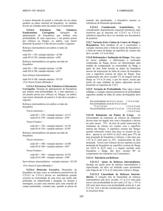 AWS D1.1/D1.1M:2010 5. FABRICAÇÃO
205
a menor dimensão do painel e colocada em um plano
paralelo ao plano nominal da braçadeira. As medidas
devem ser tomadas antes da ereção (ver Comentário).
5.23.6.2 Estruturas Não Tubulares
Estaticamente Carregadas. Variações de
aplainamento de braçadeiras que tenham uma
profundidade, D, uma espessura, t, em painéis presos
por reforços ou flanges, ou ambos, cuja menor
dimensão de painel é d não devem exceder o seguinte:
Reforços intermediários em ambos os lados da
braçadeira
onde D/t < 150, variação máxima = d/100
onde D/t ≥ 150, variação máxima = d/80
Reforços intermediários em apenas um lado da
braçadeira
onde D/t < 100, variação máxima = d/100
onde D/t ≥ 100, variação máxima = d/67
Sem reforços intermediários
onde D/t ≥ 100, variação máxima = D/150
(Ver Anexo D para tabulação.)
5.23.6.3 Estruturas Não Tubulares Ciclicamente
Carregadas. Variação de aplainamento de braçadeiras
que tenham uma profundidade, D, e uma espessura, t,
em painéis presos por reforços ou flanges, ou ambos,
cuja menor dimensão de painel é d não deve exceder o
seguinte:
Reforços intermediários em ambos os lados da
braçadeira
Traves interiores—
onde D/t < 150—variação máxima = d/115
onde D/t ≥ 150—variação máxima = d/92
Traves Frontais—
onde D/t < 150—variação máxima = d/130
onde D/t ≥ 150—variação máxima = d/105
Reforços intermediários em apenas um lado da
braçadeira
Traves interiores—
onde D/t < 100—variação máxima = d/100
onde D/t ≥ 100—variação máxima = d/67
Traves Frontais—
onde D/t < 100— variação máxima= d/120
onde D/t ≥ 100—variação máxima = d/80
Sem reforços intermediários—variação máxima = D/150
(Ver Anexo E para tabulação.)
5.23.6.4 Distorção Excessiva. Distorções de
braçadeira de duas vezes as tolerâncias permissíveis de
5.23.6.2 ou 5.23.6.3 devem ser satisfatórias quando
ocorrem na extremidade de uma trave que tenha sido
perfurada, ou subperfurada e alargada; ou durante a
montagem, ou para uma amostra para uma emenda de
campo parafusada; contanto que, quando as placas de
emenda são parafusadas, a braçadeira assuma as
tolerâncias de dimensão apropriadas.
5.23.6.5 Consideração Arquitetônica. Se
considerações arquitetônicas requerem tolerâncias mais
restritivas que as descritas em 5.23.6.2 ou 5.23.6.3,
referência específica deve ser incluída nos documentos
de proposta.
5.23.7 Variação Entre Linhas de Centro de Flange e
Braçadeiras. Para membros H ou I construídos, a
variação máxima entre a linha de centro da braçadeira e
a linha de centro da flange na superfície de contato não
deve exceder 1/4 in [6 mm].
5.23.8 Deformação e Inclinação da Flange. Para vigas
ou traves soldadas, a deformação e inclinação
combinadas da flange devem ser determinadas pela
medida da compensação na extremidade da flange a
partir de uma linha normal ao plano da braçadeira
através da intersecção da linha de centro da braçadeira
com a superfície externa da placa de flange. Essa
compensação não deve exceder 1% da largura total da
flange ou 1/4 in [6 mm], o que for maior, exceto que
juntas de topo soldadas de partes adjacentes devem
preencher os requisitos de 5.22.3.
5.23.9 Variação de Profundidade. Para vigas e traves
soldadas, a variação máxima permissível de profundidade
específica medida na linha de centro da braçadeira deve
ser
Para profundidades até 36 in [1 m] incl. ± 1/8 in [3 mm]
Para profundidades acima de 36 in [1 m] até
72 in [2 m] incl. ± 3/16 in [5 mm]
Para profundidades acima de 72 in [2 m] + 5/16 in [8 mm]
– 3/16 in [5 mm]
5.23.10 Rolamento em Pontos de Carga. As
extremidades de rolamento de reforços de rolamento
devem estar em ângulo reto com a braçadeira e devem
ter pelo menos 75% da área de seção transversal do
rolamento de reforço em contato com a superfície
interna das flanges. A superfície externa das flanges
quando rolamento contra uma base ou assento de aço
deve ajustar-se em 0,010 in [0,25 mm] para 75% da
área projetada da braçadeira e reforços, e não mais que
1/32 in [1 mm] para os 25% remanescentes da área
projetada. Traves sem reforços devem suportar na área
projetada da braçadeira na superfície externa da flange
em 0,010 in [0,25 mm] e o ângulo incluído entre
braçadeira e flange não deve exceder 90° no
comprimento do rolamento (ver Comentário).
5.23.11 Tolerância em Reforços
5.23.11.1 Ajuste de Reforços Intermediários.
Quando um ajuste justo de reforços intermediários é
especificado, ele deve ser definido como permitindo
uma folga de até 1/16 in [2 mm] entre reforço e flange.
5.23.11.2 Linearidade de Reforços Interme-
diários. A variação fora de linearidade de reforços
intermediários não deve exceder 1/2 in [12 mm] para
traves com profundidade de até 6 pés [1,8 m], e 3/4 in
[20 mm] para traves com profundidade acima de 6 pés
[1,8 m], com a devida consideração para membros que
se encaixam nelas.
 