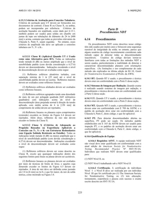 AWS D1.1/D1.1M:2010 6. INSPEÇÃO
225
6.13.3 Critérios de Aceitação para Conexões Tubulares.
Critérios de aceitação para UT devem ser fornecidos nos
documentos de contrato. Classe R ou Classe X, ou ambas,
podem ser incorporadas por referência. Critérios de
aceitação baseados em amplitude, como dado por 6.13.1,
também podem ser usados para soldas em chanfro em
juntas de topo em tubulações de diâmetro de 24 in [600
mm] e acima, contanto que todas as provisões relevantes da
Cláusula 6, Parte F, sejam seguidas. No entanto, esses
critérios de amplitude não deve ser aplicado a conexões
tubulares em T-, Y- e K-.
6.13.3.1 Classe R (Aplicável Quando UT é Usado
como uma Alternativa para RT). Todas as indicações
tendo metade (6 dB) ou menos amplitude que o nível de
sensibilidade padrão (com devida consideração a 6.27.6)
devem ser desconsideradas. Indicações excedendo o nível
de desconsideração devem ser avaliadas como segue:
(1) Refletores esféricos aleatórios isolados, com
separação mínima de 1 in [25 mm] até o nível de
sensibilidade padrão devem ser aceitas. Refletores maiores
devem ser avaliados como refletores lineares.
(2) Refletores esféricos alinhados devem ser avaliados
como refletores lineares.
(3) Refletores esféricos agrupados tendo uma densidade
de mais de um por polegada quadrada [645 milímetros
quadrados] com indicações acima do nível de
desconsideração (área projetada normal à direção da tensão
aplicada, com média acima de 6 in [150 mm] de
comprimento de solda) devem ser rejeitados.
(4) Refletores lineares ou planares cujos comprimentos
(extensão) excedem os limites da Figura 6.4 devem ser
rejeitados. Além disso, refletores de raiz não devem
exceder os limites da Classe X.
6.13.3.2 Classe X (Critérios de Adequação ao
Propósito Baseados na Experiência Aplicáveis a
Conexões em T-, Y- e K- em Estruturas Redundantes
com Ligação Soldada Resistente ao Entalhe). Todas as
indicações tendo metade (6 dB) ou menos amplitude que o
nível de sensibilidade padrão (com devida consideração a
6.27.6) devem ser desconsideradas. Indicações excedendo
o nível de desconsideração devem ser avaliadas como
segue:
(1) Refletores esféricos devem ser como descrito na
Classe R, exceto que quaisquer indicações dentro dos
seguintes limites para linear ou planar devem ser aceitáveis.
(2) Refletores lineares ou planares devem ser avaliados
por meio de técnicas de limite de feixe, e aqueles cuja
dimensão exceder os limites da Figura 6.5 devem ser
rejeitados. A área de raiz deve ser definida como jazendo
em 1/4 in [6 mm] ou tw/4, o que for maior, da raiz da solda
teórica, como mostrado na Figura 3.8.
Parte D
Procedimentos NDT
6.14 Procedimentos
Os procedimentos NDT como descritos nesse código
têm sido usados por muitos anos e fornecem uma segurança
razoável de integridade da solda; no entanto, parece que
alguns usuários do código incorretamente consideram cada
método capaz de detectar todas as descontinuidades
inaceitáveis. Usuários do código deviam tornar-se
familiares com todas as limitações dos métodos NDT a
serem usados, particularmente a inabilidade de detectar e
caracterizar descontinuidades planares com orientações
específicas. (As limitações e uso complementar de cada
método são explicados na última edição de B1.10, Guide
for Nondestructive Examination of Welds, da AWS).
6.14.1 RT. Quando RT é usado, o procedimento e técnica
devem estar em conformidade com a Parte E dessa seção.
6.14.2 Sistemas de Imagem por Radiação. Quando exame
é realizado usando sistemas de imagem por radiação, o
procedimento e técnica devem estar em conformidade com
a Parte G dessa seção.
6.14.3 UT. Quando UT é usado, o procedimento e técnica
devem estar em conformidade com a Parte E dessa seção.
6.14.4 MT. Quando MT é usado, o procedimento e técnica
devem estar em conformidade com E 709 da ASTM, e o
padrão de aceitação deve estar em conformidade com a
Cláusula 6, Parte C, deste código, o que for aplicável.
6.14.5 PT. Para detectar descontinuidades abertas na
superfície, PT pode ser usado. Os métodos padrão
estabelecidos em E 165 da ASTM devem ser usados para
inspeção PT, e os padrões de aceitação devem estar em
conformidade com a Cláusula 6, Parte C, deste código, o
que for aplicável.
6.14.6 Qualificação de Equipe
6.14.6.1 Requisitos ASNT. A equipe realizando NDT
não visual deve estar qualificada em conformidade com a
atual edição de American Society for Nondestructive
Testing Recommended Practice Nº SNT-TC-IA.
Indivíduos que realizam NDT devem estar qualificados
para:
(1) NDT Nível II, ou
(2) NDT Nível I trabalhando sob o NDT Nível II
6.14.6.2 Certificação. A certificação de indivíduos
Nível I e Nível II deve ser realizada por um indivíduo
Nível III que foi certificado por (1) The American Society
for Nondestructive Testing, ou (2) tem educação,
treinamento, experiência e passou com sucesso o exame
escrito descrito em SNT-TC-lA.
 
