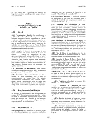 AWS D1.1/D1.1M:2010 6. INSPEÇÃO
229
um ano inteiro após a conclusão do trabalho do
Empreiteiro, contanto que o Proprietário seja previamente
avisado por escrito.
Parte F
Teste de Ultrassonografia (UT)
de Soldas em Chanfro
6.20 Geral
6.20.1 Procedimentos e Padrões. Os procedimentos e
padrões estabelecidos na Parte F devem governar o UT de
soldas em chanfro e HAZs entre as espessuras de 5/16 in e
8 in [8 mm e 200 mm], quando tal teste é requerido por
6.14 deste código. Para espessuras menores que 5/16 in [8
mm] ou maiores que 8 in [200 mm], o teste deve ser
realizado em conformidade com o Anexo S. Esses
procedimentos e padrões devem ser proibidos para teste em
conexões tubo-a-tubo em T-, Y- ou K-.
6.20.2 Variações. O Anexo S é um exemplo de uma
técnica alternativa para realizar exame UT de soldas em
chanfro. Variações em procedimento de teste,
equipamento e padrões de aceitação não inclusas na Parte F
da Cláusula 6 podem ser usadas com a aprovação do
Engenheiro. Tais variações incluem outras espessuras,
geometrias de solda, tamanhos de transdutor, frequências,
pasta condutiva, superfícies pintadas, técnicas de teste, etc.
Tais variações aprovadas devem ser registradas nos
registros de contrato.
6.20.3 Porosidade de Encanamento. Para detectar
porosidade de encanamento possível, RT é recomendado
para suplementar UT de soldas ESW ou EGW.
6.20.4 Metal Base. Esses procedimentos não têm a
intenção de serem empregados para o teste de
aprovisionamento de metais base. No entanto,
descontinuidades relacionadas com soldagem (trinca,
ruptura lamelar, delaminações, etc.) no metal base
adjacente que não seriam aceitáveis sob as provisões desse
código devem ser relatadas ao Engenheiro para disposição.
6.21 Requisitos de Qualificação.
Ao satisfazer os requisitos de 6.14.6, a qualificação do
operador de UT deve incluir um exame específico e prático
que deve ser baseado nos requisitos desse código. Esse
exame deve requerer que o operador de UT demonstre
habilidade para aplicar as regras desse código na detecção e
disposição precisas de descontinuidades.
6.22 Equipamento UT
6.22.1 Requisitos UT. O instrumento UT deve ser do tipo
eco pulso adequado para uso com transdutores oscilando a
frequências entre 1 e 6 megahertz. O visor deve ser um
rastro de vídeo retificado de escaneador "A".
6.22.2 Linearidade Horizontal. A linearidade horizontal
do instrumento de teste deve ser qualificada sobre a
distância do caminho de som completo a ser usado no teste
em conformidade com 6.30.1.
6.22.3 Requisitos para Instrumentos de Teste.
Instrumentos de teste devem incluir estabilização interna de
forma que após aquecimento, nenhuma variação em
resposta maior que ± 1 dB ocorra com uma modificação de
fornecimento de voltagem nominal de 15% ou, no caso de
uma bateria, ao longo da vida da carga de operação Deve
haver um alarme ou medidor para sinalizar uma queda na
voltagem da bateria antes do desligamento do instrumento
devido a exaustão da bateria.
6.22.4 Calibragem de Instrumentos de Teste. Os
instrumentos de teste devem ter um controle calibrado de
ganho (atenuador) ajustável em etapas distintas de 1 ou 2
dB sobre uma faixa de pelo menos 60 dB. A precisão das
configurações do atenuador deve ser dentro de 1 dB a mais
ou a menos. O procedimento para qualificação deve ser
como descrito em 6.24.2 e 6.30.2.
6.22.5 Faixa de Visor. A faixa dinâmica do visor do
instrumento deve ser tal que uma diferença de 1 dB de
amplitude possa ser facilmente detectada no visor.
6.22.6 Unidades de Busca de Feixe Direto (Onda
Longitudinal). Transdutores de unidade de busca de feixe
direto (onda longitudinal) devem ter uma área ativa de não
menos que 1/2 in2 [323 mm2] e nem mais que 1 in2 [645
mm2]. O transdutor deve ser redondo ou quadrado.
Transdutores devem ser capazes de resolver os três reflexos
como descrito em 6.29.1.3.
6.22.7 Unidades de Busca de Feixe de Ângulo. Unidades
de busca de feixe de ângulo devem consistir de um
transdutor e uma cunha de ângulo. A unidade pode ser
composta de dois elementos separados ou pode ser uma
unidade integral.
6.22.7.1 Frequência. A frequência de transdutor deve
ser entre 2 e 2,5 MHz, inclusive.
6.22.7.2 Dimensões de Transdutor. O cristal
transdutor deve ser quadrado ou retangular na forma e pode
variar de 5/8 a 1 in [15 mm a 25 mm] em largura e de 5/8 in
a 13/16 in [15 mm a 20 mm] em altura (ver Figura 6.17). A
proporção máxima de largura para altura deve ser 1,2 a 1,0,
e a proporção mínima de largura para altura deve ser 1,0 a
1,0.
6.22.7.3 Ângulos. A unidade de busca deve produzir
um feixe sonoro no material sendo testado com 2º a mais
ou a menos de um dos seguintes ângulos apropriados: 70°,
60°, ou 45', como descrito em 6.29.2.2.
6.22.7.4 Marcação. Cada unidade de busca deve ser
marcada para indicar claramente a frequência do transdutor,
ângulo nominal de refração e ponto de índice. O
procedimento de local de ponto de índice é descrito em
6.29.2.1.
 